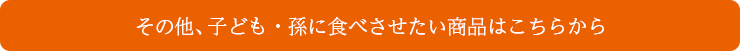 その他、子ども・孫に食べさせたい商品はこちらから