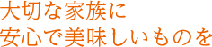 大切な家族に安心で美味しいものを