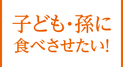 子ども・孫に 食べさせたい！