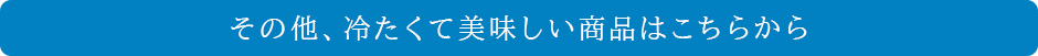 その他、冷たくて美味しい商品はこちらから