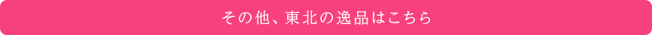 その他、東北の逸品はこちらから