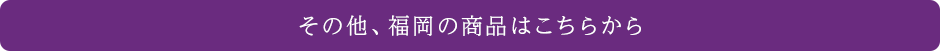 その他、福岡の商品はこちらから