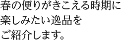 春の便りがきこえる時期に楽しみたい逸品をご紹介します。