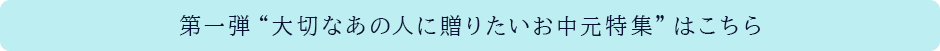 第一弾“大切なあの人に贈りたいお中元特集”はこちら